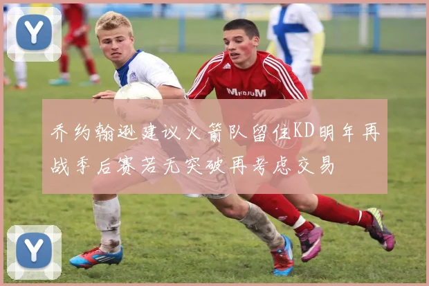 乔约翰逊建议火箭队留住KD明年再战季后赛若无突破再考虑交易