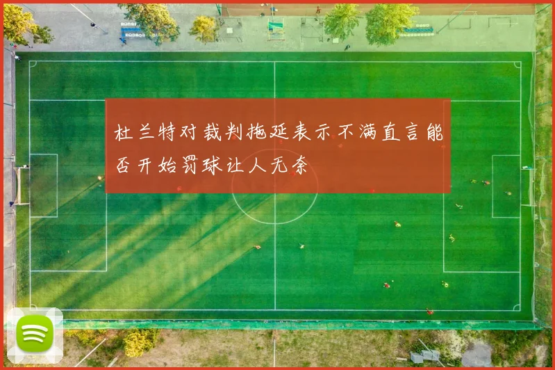杜兰特对裁判拖延表示不满直言能否开始罚球让人无奈