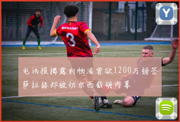 电讯报揭露利物浦曾欲1200万镑签萨拉赫却被切尔西截胡内幕